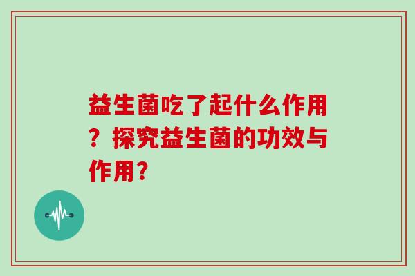 益生菌吃了起什么作用？探究益生菌的功效与作用？