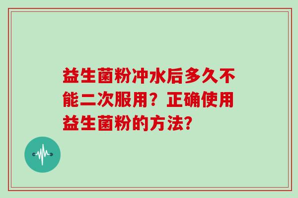 益生菌粉冲水后多久不能二次服用?正确使用益生菌粉的方法? 益生菌粉冲水后多久不能二次服用?正确使用益生菌粉的方法?