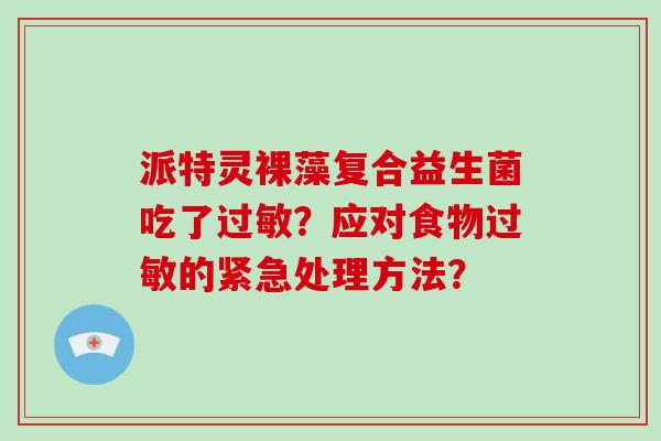 派特灵裸藻复合益生菌吃了过敏？应对食物过敏的紧急处理方法？