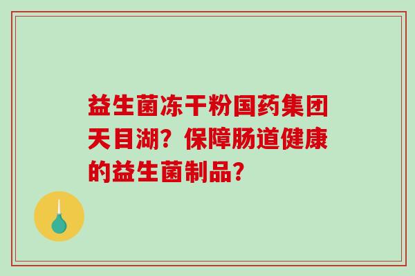 益生菌冻干粉国药集团天目湖？保障肠道健康的益生菌制品？
