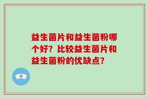 益生菌片和益生菌粉哪个好？比较益生菌片和益生菌粉的优缺点？