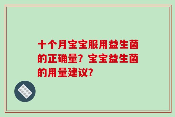 十个月宝宝服用益生菌的正确量?宝宝益生菌的用量建议? 十个月宝宝服用益生菌的正确量?宝宝益生菌的用量建议?