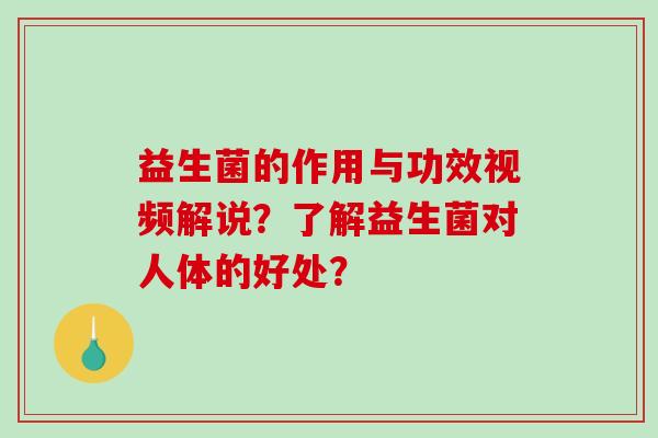 益生菌的作用与功效视频解说?了解益生菌对人体的好处? 益生菌的作用与功效视频解说?了解益生菌对人体的好处?