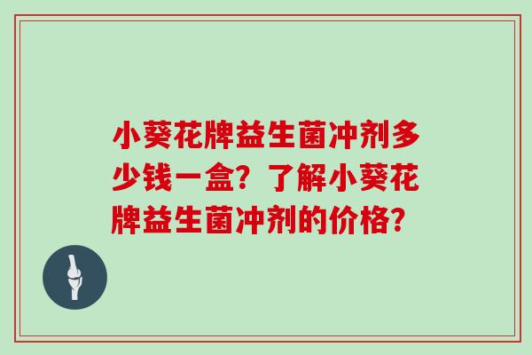 小葵花牌益生菌冲剂多少钱一盒？了解小葵花牌益生菌冲剂的价格？