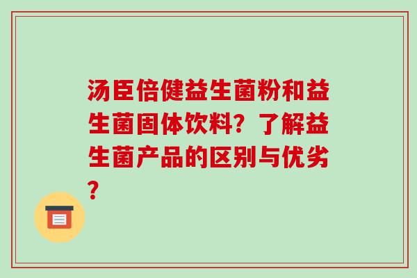 汤臣倍健益生菌粉和益生菌固体饮料？了解益生菌产品的区别与优劣？
