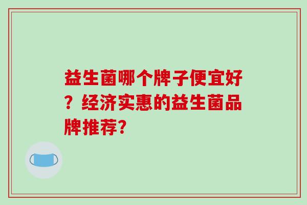益生菌哪个牌子便宜好？经济实惠的益生菌品牌推荐？