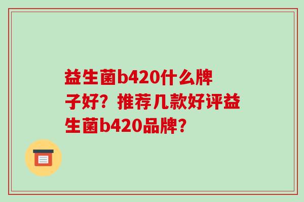 益生菌b420什么牌子好?推荐几款好评益生菌b420品牌? 益生菌b420什么牌子好?推荐几款好评益生菌b420品牌?