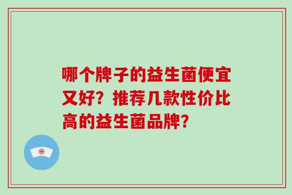 哪个牌子的益生菌便宜又好？推荐几款性价比高的益生菌品牌？