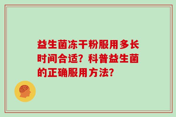 益生菌冻干粉服用多长时间合适?科普益生菌的正确服用方法? 益生菌冻干粉服用多长时间合适?科普益生菌的正确服用方法?
