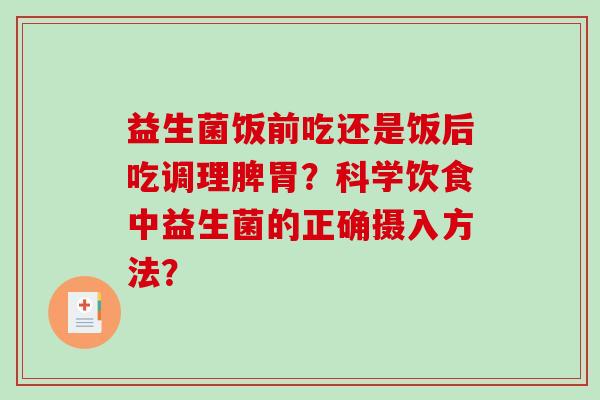 益生菌饭前吃还是饭后吃调理脾胃？科学饮食中益生菌的正确摄入方法？