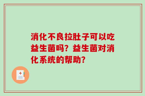 消化不良拉肚子可以吃益生菌吗？益生菌对消化系统的帮助？