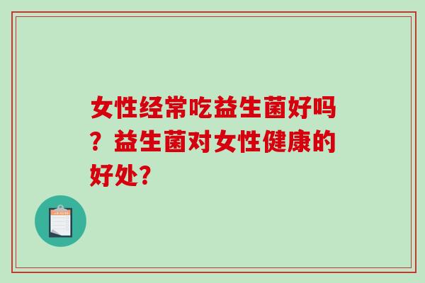 女性经常吃益生菌好吗？益生菌对女性健康的好处？