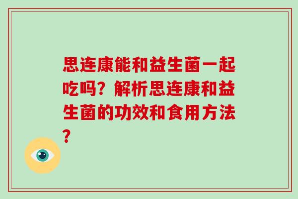 思连康能和益生菌一起吃吗？解析思连康和益生菌的功效和食用方法？