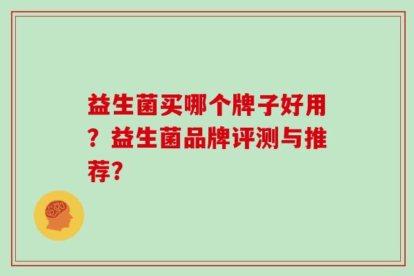 益生菌买哪个牌子好用?益生菌品牌评测与推荐? 益生菌买哪个牌子好用?益生菌品牌评测与推荐?