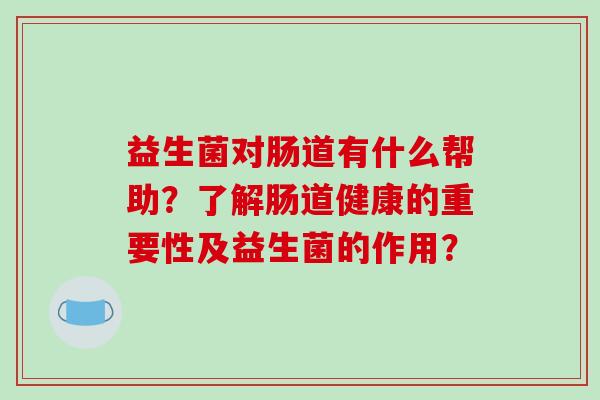 益生菌对肠道有什么帮助？了解肠道健康的重要性及益生菌的作用？
