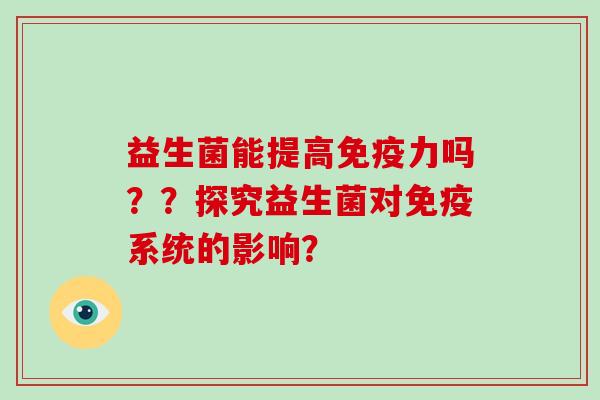 益生菌能提高免疫力吗？？探究益生菌对免疫系统的影响？
