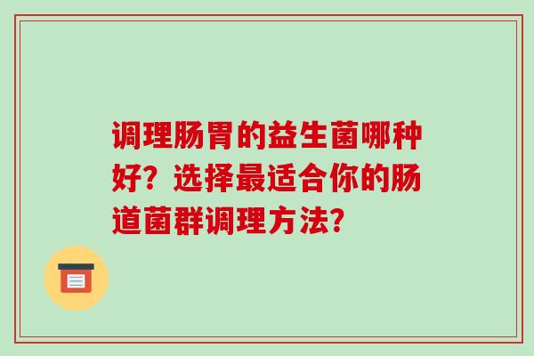调理肠胃的益生菌哪种好？选择最适合你的肠道菌群调理方法？
