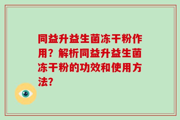 同益升益生菌冻干粉作用?解析同益升益生菌冻干粉的功效和使用方法? 同益升益生菌冻干粉作用?解析同益升益生菌冻干粉的功效和使用方法?