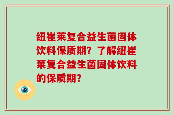 纽崔莱复合益生菌固体饮料保质期？了解纽崔莱复合益生菌固体饮料的保质期？