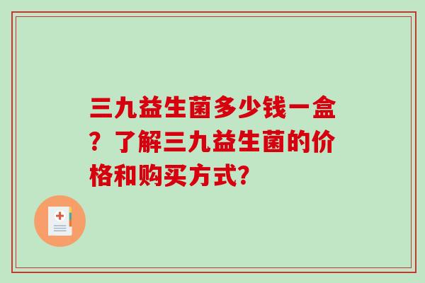 三九益生菌多少钱一盒？了解三九益生菌的价格和购买方式？