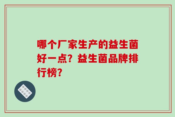 哪个厂家生产的益生菌好一点？益生菌品牌排行榜？