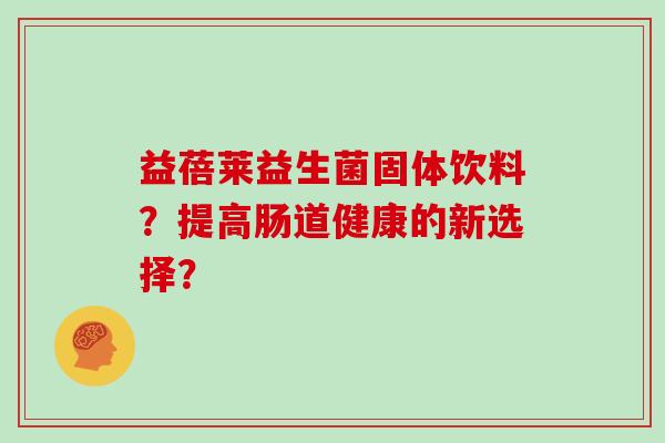 益蓓莱益生菌固体饮料?提高肠道健康的新选择? 益蓓莱益生菌固体饮料?提高肠道健康的新选择?