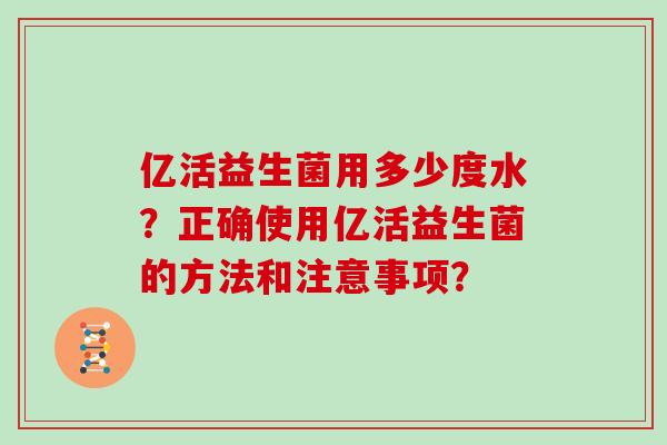 亿活益生菌用多少度水？正确使用亿活益生菌的方法和注意事项？