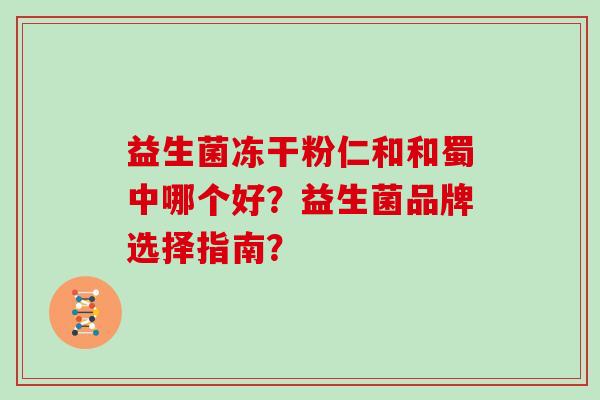 益生菌冻干粉仁和和蜀中哪个好？益生菌品牌选择指南？