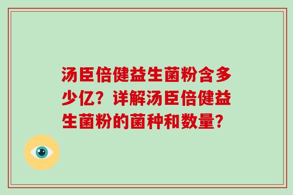 汤臣倍健益生菌粉含多少亿?详解汤臣倍健益生菌粉的菌种和数量? 汤臣倍健益生菌粉含多少亿?详解汤臣倍健益生菌粉的菌种和数量?