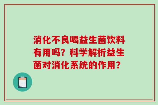 喝益生菌饮料有用吗?科学解析益生菌对消化系统的作用? 喝益生菌饮料有用吗?科学解析益生菌对消化系统的作用?