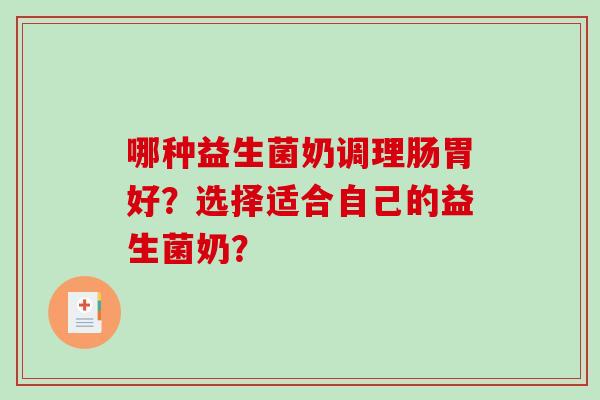 哪种益生菌奶调理肠胃好?选择适合自己的益生菌奶? 哪种益生菌奶调理肠胃好?选择适合自己的益生菌奶?