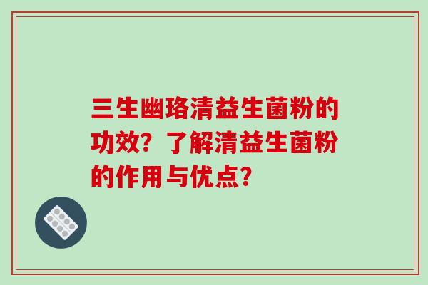 三生幽珞清益生菌粉的功效?了解清益生菌粉的作用与优点? 三生幽珞清益生菌粉的功效?了解清益生菌粉的作用与优点?