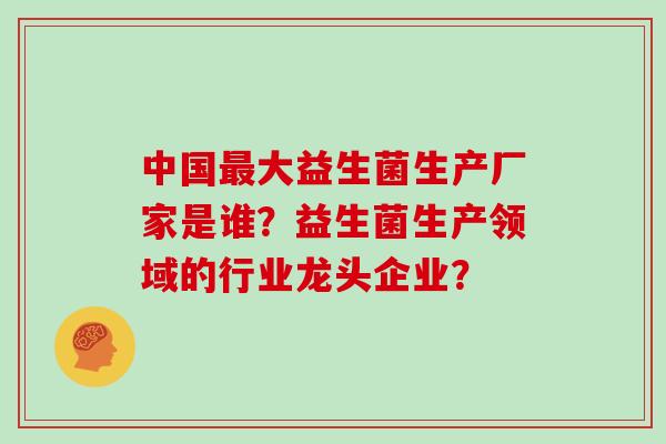 中国大益生菌生产厂家是谁?益生菌生产领域的行业龙头企业? 中国大益生菌生产厂家是谁?益生菌生产领域的行业龙头企业?