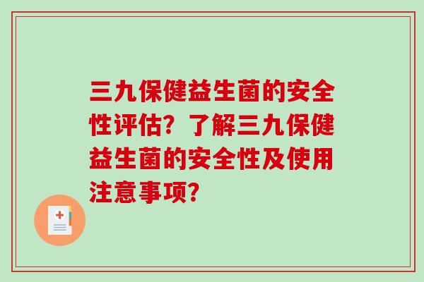 三九保健益生菌的安全性评估？了解三九保健益生菌的安全性及使用注意事项？