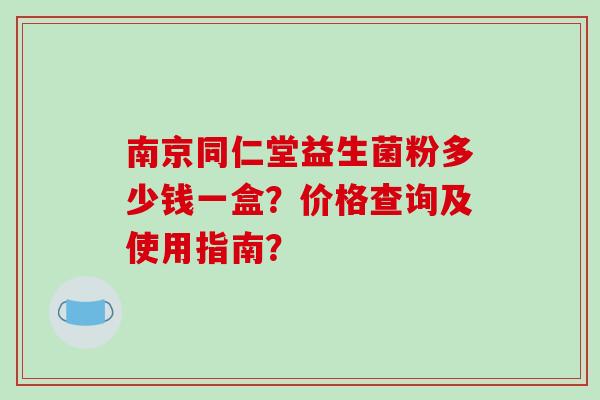 南京同仁堂益生菌粉多少钱一盒?价格查询及使用指南? 南京同仁堂益生菌粉多少钱一盒?价格查询及使用指南?