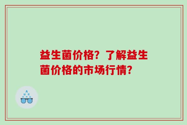 益生菌价格？了解益生菌价格的市场行情？