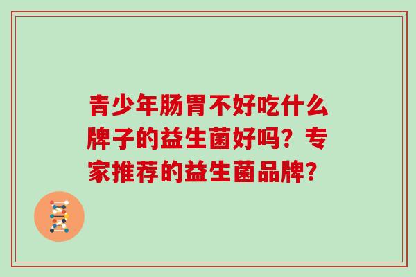 青少年肠胃不好吃什么牌子的益生菌好吗?专家推荐的益生菌品牌? 青少年肠胃不好吃什么牌子的益生菌好吗?专家推荐的益生菌品牌?