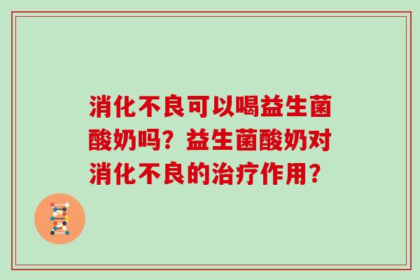 消化不良可以喝益生菌酸奶吗？益生菌酸奶对消化不良的治疗作用？