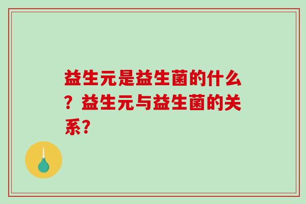 益生元是益生菌的什么？益生元与益生菌的关系？