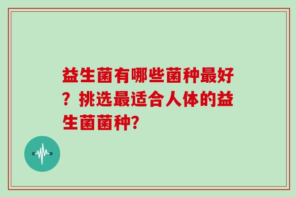 益生菌有哪些菌种最好？挑选最适合人体的益生菌菌种？