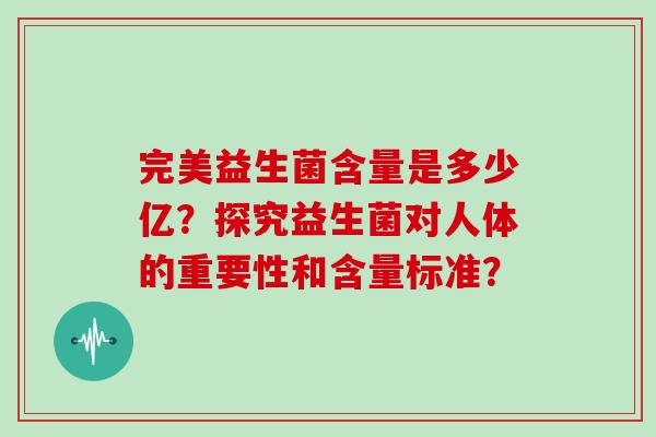 完美益生菌含量是多少亿?探究益生菌对人体的重要性和含量标准? 完美益生菌含量是多少亿?探究益生菌对人体的重要性和含量标准?