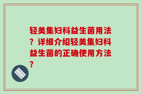 轻美集妇科益生菌用法？详细介绍轻美集妇科益生菌的正确使用方法？