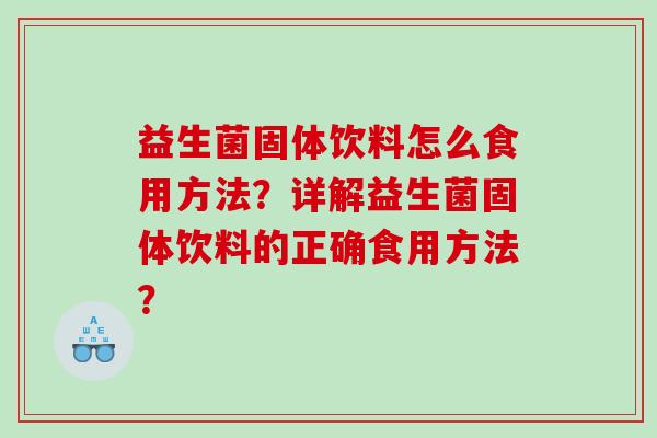益生菌固体饮料怎么食用方法？详解益生菌固体饮料的正确食用方法？