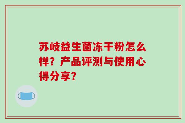 苏岐益生菌冻干粉怎么样?产品评测与使用心得分享? 苏岐益生菌冻干粉怎么样?产品评测与使用心得分享?