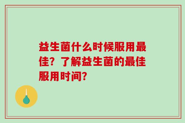 益生菌什么时候服用佳？了解益生菌的佳服用时间？