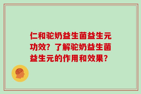仁和驼奶益生菌益生元功效？了解驼奶益生菌益生元的作用和效果？