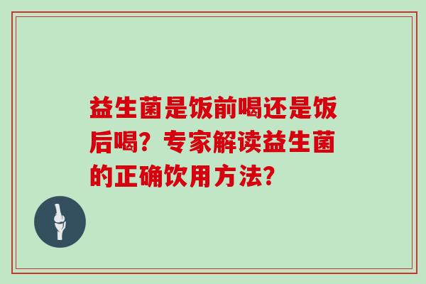 益生菌是饭前喝还是饭后喝？专家解读益生菌的正确饮用方法？