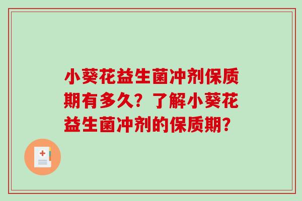 小葵花益生菌冲剂保质期有多久？了解小葵花益生菌冲剂的保质期？