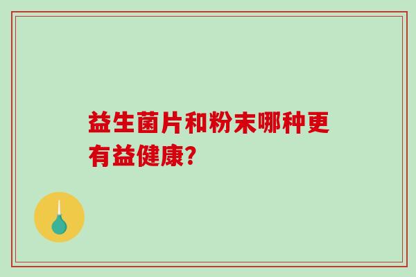 益生菌片和粉末哪种更有益健康? 益生菌片和粉末哪种更有益健康?