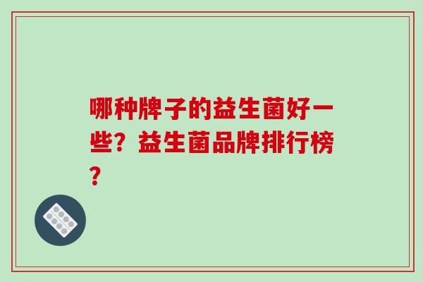 哪种牌子的益生菌好一些？益生菌品牌排行榜？